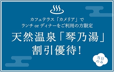 カフェテラス「カメリア」でランチorディナーをご利用の方限定　天然温泉「琴乃湯」割引優待！