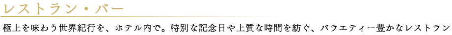 レストラン・バー　極上を味わう世界紀行を、ホテル内で。特別

な記念日や上質な時間を紡ぐ、バラエティー豊かなレストラン