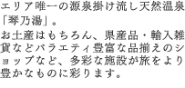 エリア唯一の源泉掛け流し天然温泉「琴乃湯」。お土産はもちろん、県産品・輸入雑貨などバラエティ豊富な品揃えのショップなど、多彩な施設が旅をより豊かなものに彩ります。